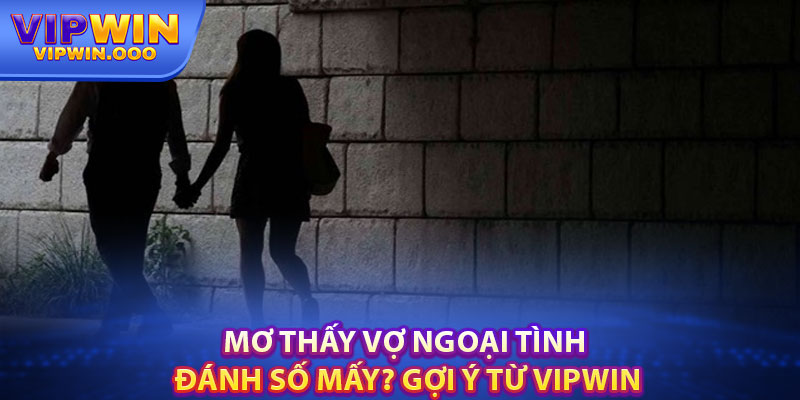 Mơ thấy vợ ngoại tình – Giải mã điềm báo và con số may mắn 3 Mơ Thấy Vợ Ngoại Tình Đánh Số Mấy? Gợi Ý Từ Vipwin