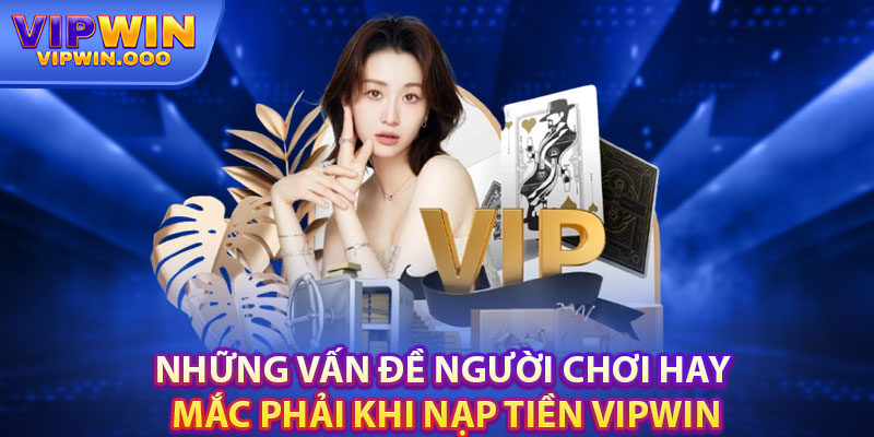 Nạp Tiền Vipwin Đơn Giản, Dễ Hiểu, Không Cần Kinh Nghiệm 4 Những Vấn Đề Người Chơi Hay Mắc Phải Khi Nạp Tiền Vipwin