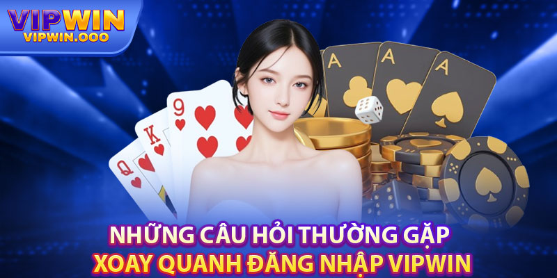 Chỉ Dẫn Đăng Nhập Vipwin Đơn Giản, An Toàn 2024 4 Những Câu Hỏi Thường Gặp Xoay Quanh Đăng Nhập Vipwin